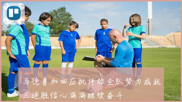 马德鲁加回应批评称全队努力成就三连胜信心满满继续奋斗