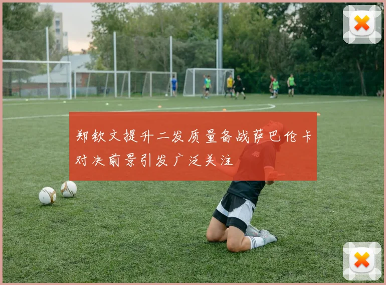 郑钦文提升二发质量备战萨巴伦卡对决前景引发广泛关注