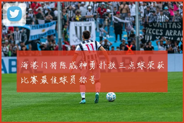 海港门将陈威神勇扑救三点球荣获比赛最佳球员称号