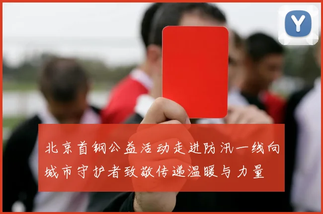 北京首钢公益活动走进防汛一线向城市守护者致敬传递温暖与力量