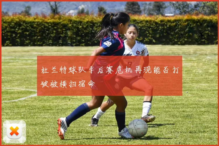 杜兰特球队季后赛危机再现能否打破被横扫宿命