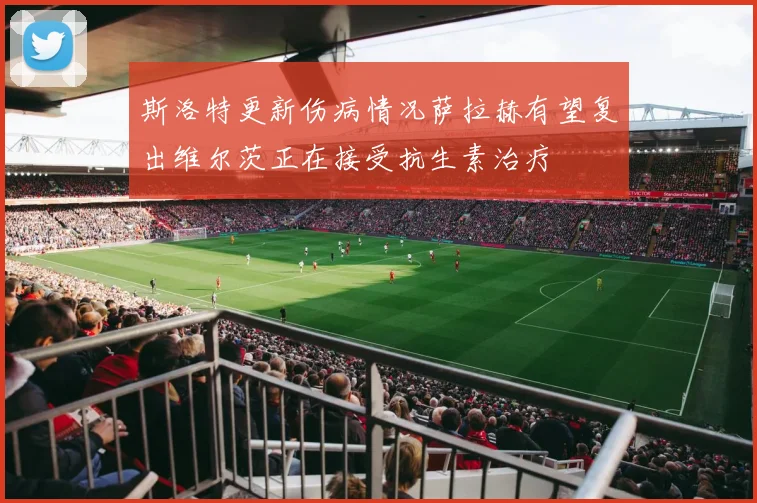 斯洛特更新伤病情况萨拉赫有望复出维尔茨正在接受抗生素治疗