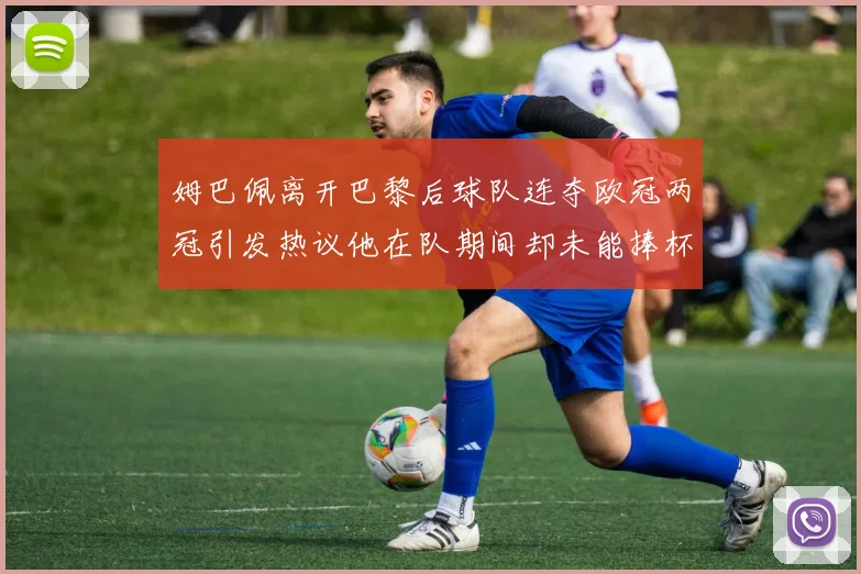 姆巴佩离开巴黎后球队连夺欧冠两冠引发热议他在队期间却未能捧杯