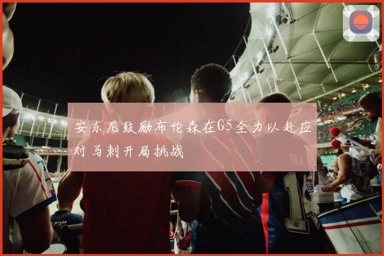 安东尼鼓励布伦森在G5全力以赴应对马刺开局挑战