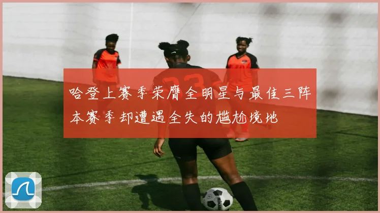 哈登上赛季荣膺全明星与最佳三阵本赛季却遭遇全失的尴尬境地