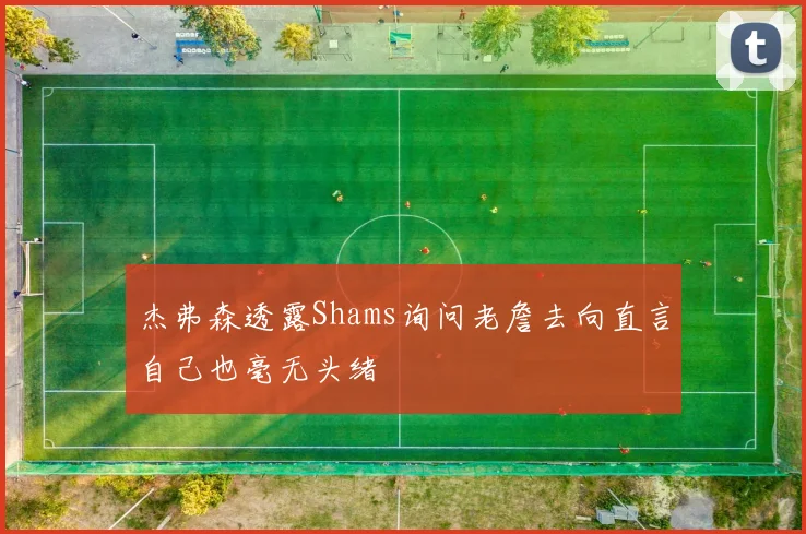 杰弗森透露Shams询问老詹去向直言自己也毫无头绪
