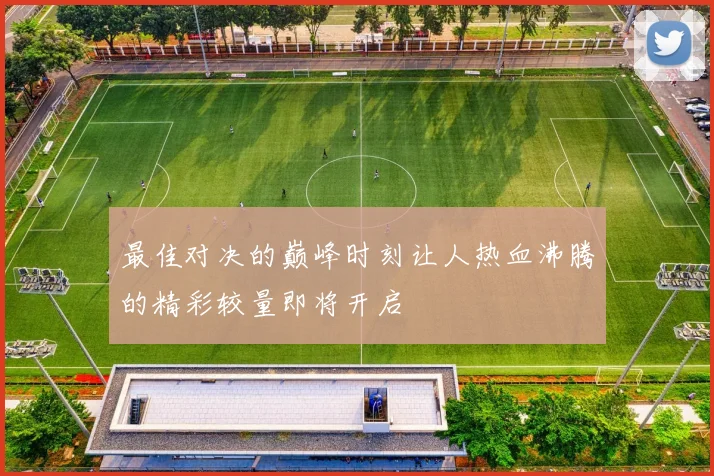 最佳对决的巅峰时刻让人热血沸腾的精彩较量即将开启