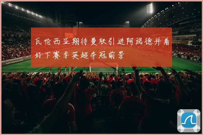 瓦伦西亚期待曼联引进阿诺德并看好下赛季英超夺冠前景