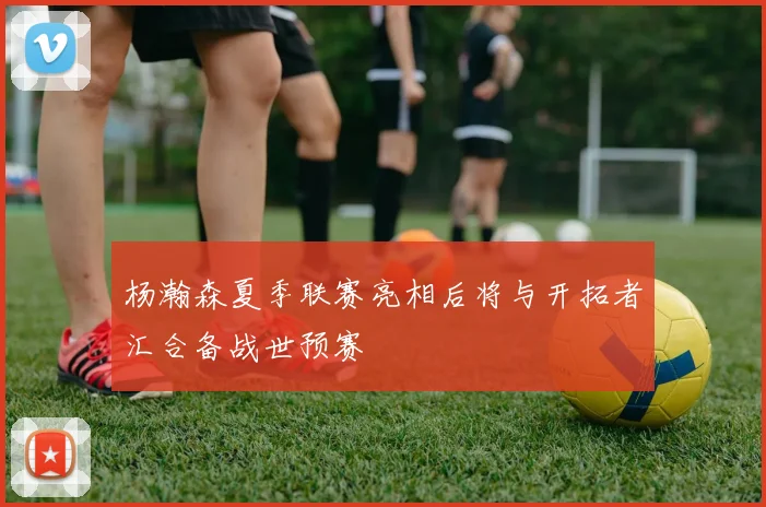 杨瀚森夏季联赛亮相后将与开拓者汇合备战世预赛
