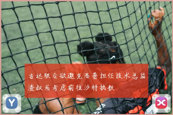 吉达联合欲邀克洛普担任技术总监渣叔或考虑前往沙特执教