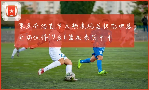 保罗乔治首节火热表现后状态回落全场仅得19分6篮板表现平平