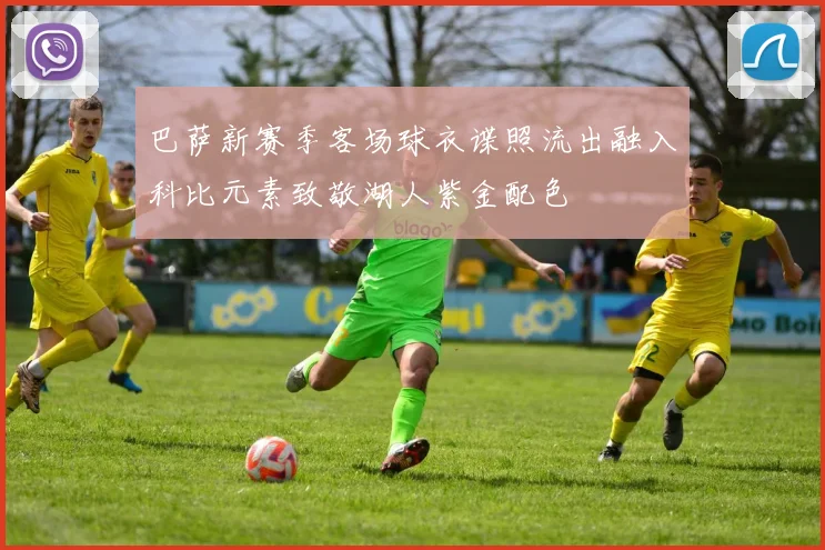 巴萨新赛季客场球衣谍照流出融入科比元素致敬湖人紫金配色