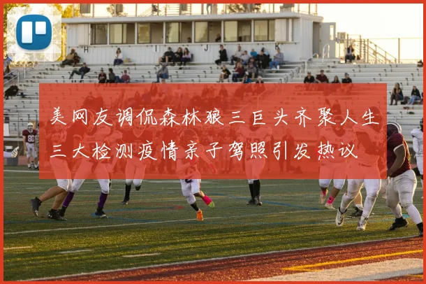 美网友调侃森林狼三巨头齐聚人生三大检测疫情亲子驾照引发热议