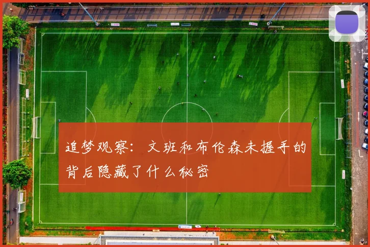 追梦观察：文班和布伦森未握手的背后隐藏了什么秘密