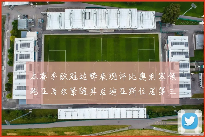 本赛季欧冠边锋表现评比奥利塞领跑亚马尔紧随其后迪亚斯位居第三