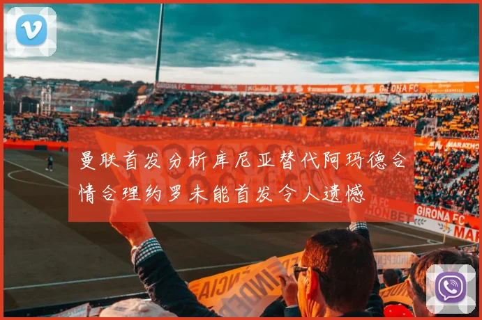 曼联首发分析库尼亚替代阿玛德合情合理约罗未能首发令人遗憾