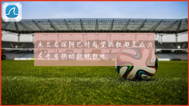 米兰名宿阿巴特有望执教都灵成为炙手可热的新锐教练