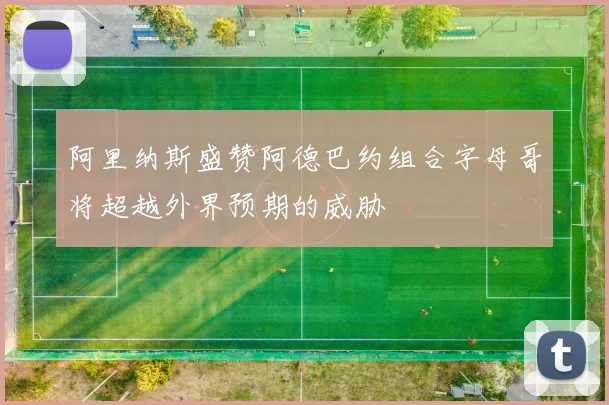 阿里纳斯盛赞阿德巴约组合字母哥将超越外界预期的威胁