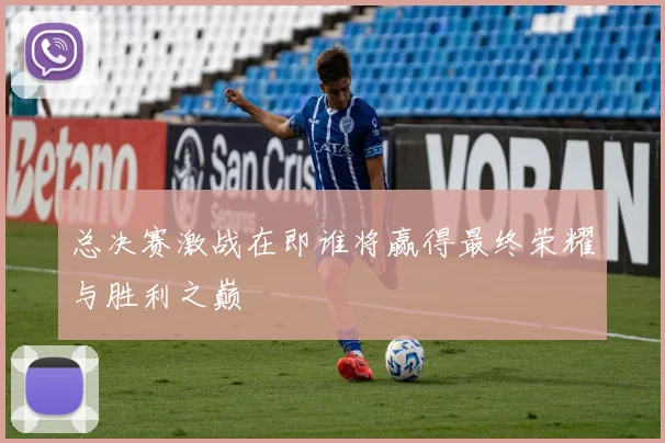 总决赛激战在即谁将赢得最终荣耀与胜利之巅