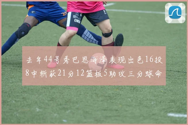 去年44号秀巴恩海泽表现出色16投8中斩获21分12篮板5助攻三分球命中率100