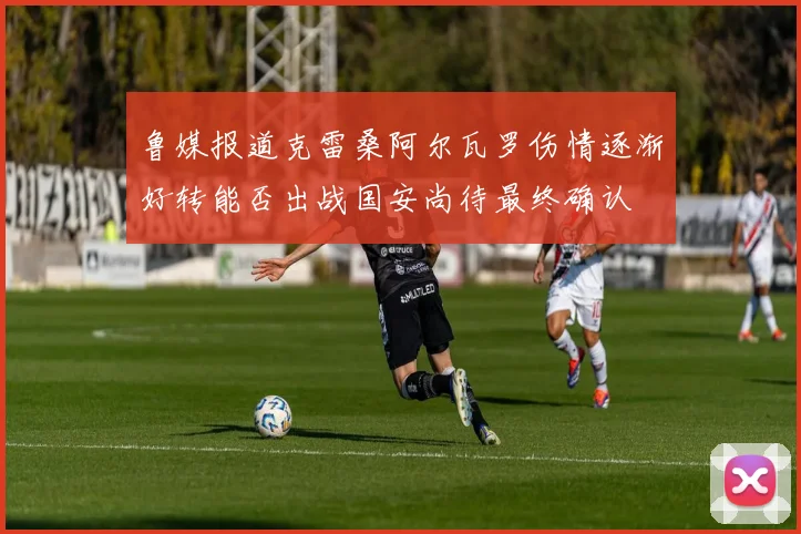 鲁媒报道克雷桑阿尔瓦罗伤情逐渐好转能否出战国安尚待最终确认