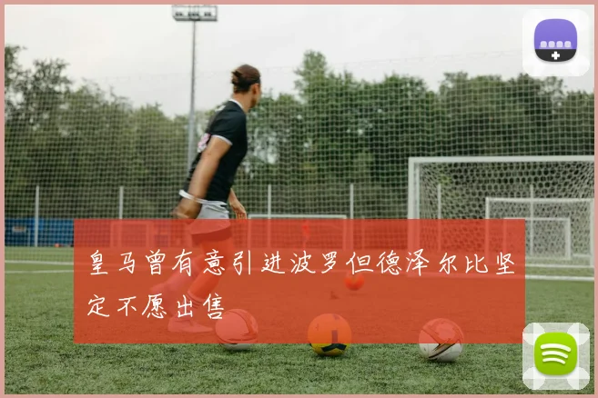 皇马曾有意引进波罗但德泽尔比坚定不愿出售