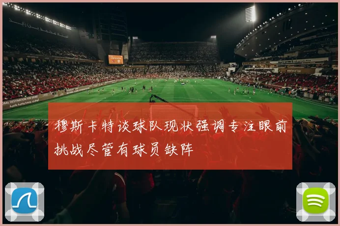 穆斯卡特谈球队现状强调专注眼前挑战尽管有球员缺阵