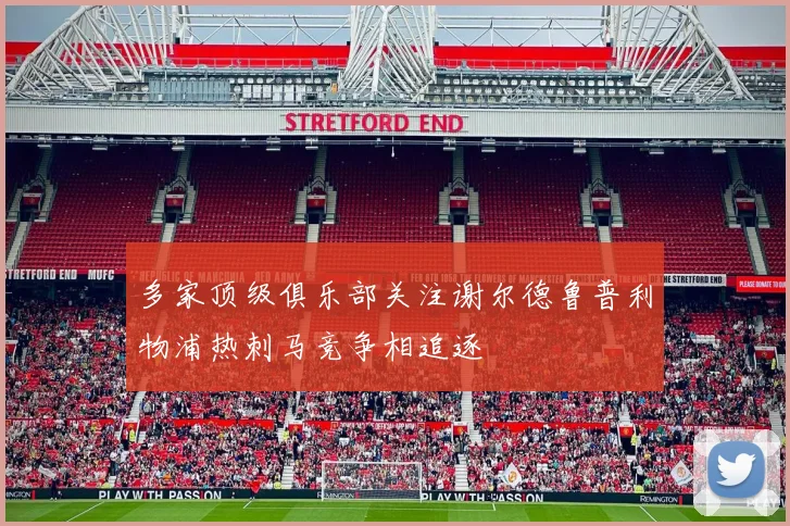 多家顶级俱乐部关注谢尔德鲁普利物浦热刺马竞争相追逐