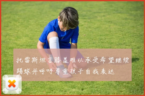 托雷斯坦言膝盖难以承受希望继续踢球并呼吁尊重孩子自我表达