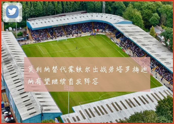 莫利纳替代蒙铁尔出战劳塔罗梅迪纳有望继续首发阵容