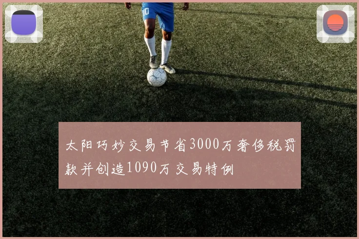 太阳巧妙交易节省3000万奢侈税罚款并创造1090万交易特例