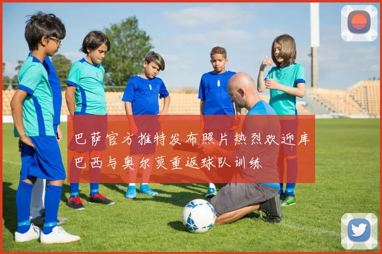 巴萨官方推特发布照片热烈欢迎库巴西与奥尔莫重返球队训练