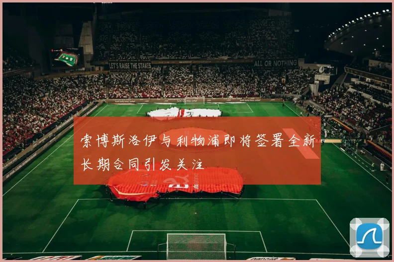 索博斯洛伊与利物浦即将签署全新长期合同引发关注